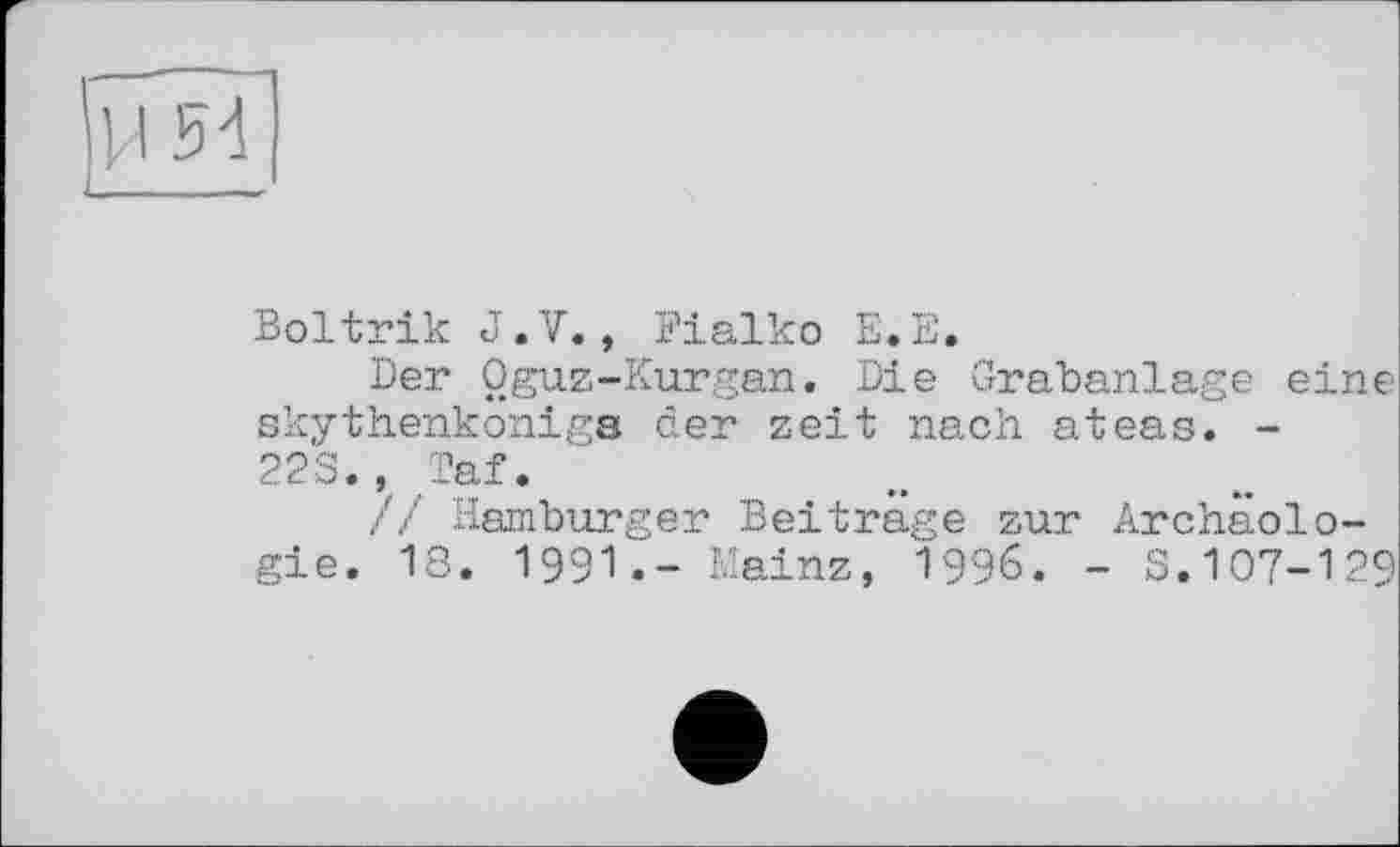 ﻿)Н 54
Boltrik J.V., Fialko E.E.
Der Oguz-Kurgan. Die Grabanlage eine skythenkonige der zeit nach ateas. -
22S., Taf.
// Hamburger Beiträge zur Archäologie. 18. 1991.- Mainz, І996. - S.107-129